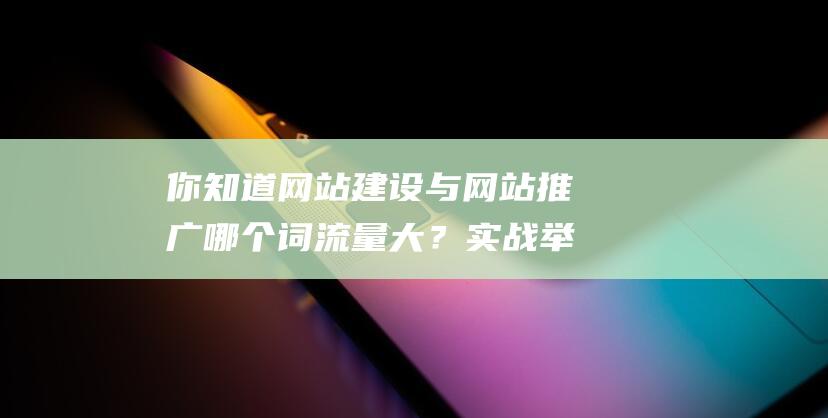 你知道網站建設與網站推廣哪個詞流量大？實戰舉例說明SEO怎么選關鍵詞