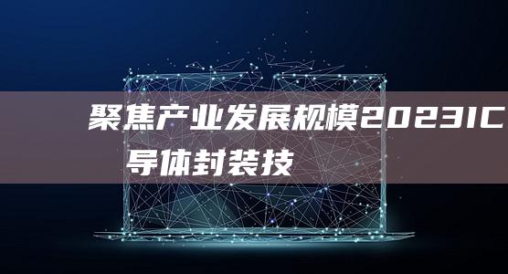 聚焦產業發展規模2023ICPF半導體封裝技術展倒計時進行中