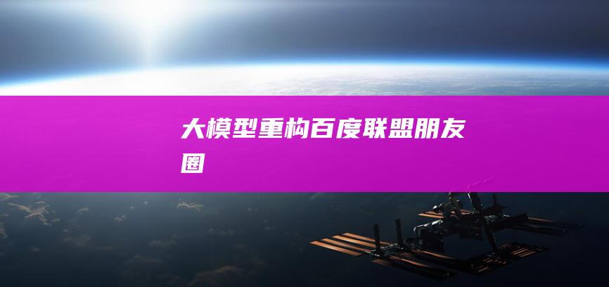 大模型“重構”百度聯盟朋友圈