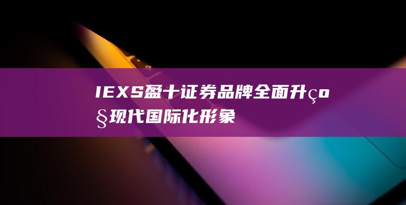 IEXS盈十證券品牌全面升級(jí)，現(xiàn)代國(guó)際化形象更具吸引力