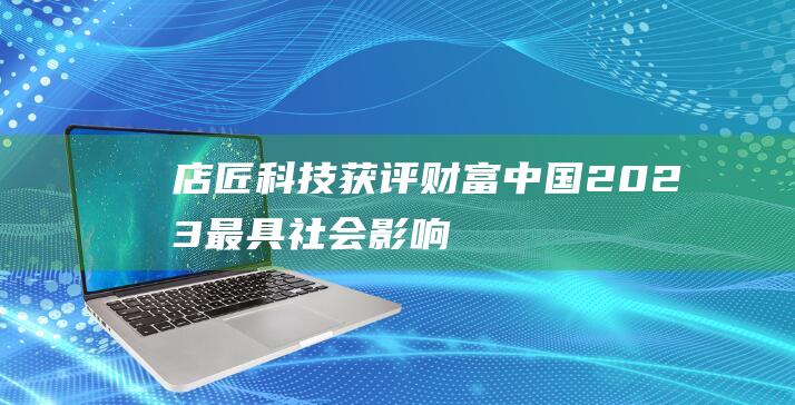 店匠科技獲評《財富》中國2023最具社會影響力創業公司
