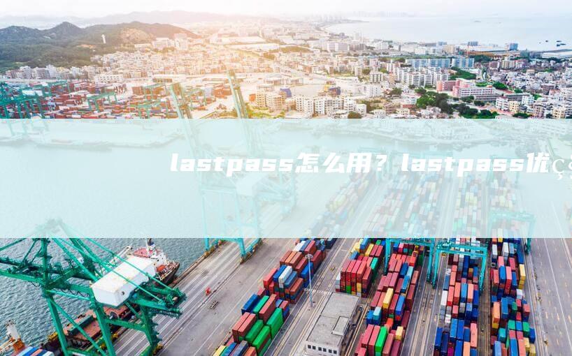 lastpass怎么用？lastpass優(yōu)秀免費(fèi)密碼管理工具