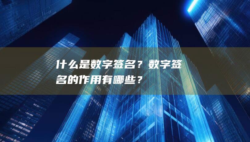 什么是數(shù)字簽名？數(shù)字簽名的作用有哪些？