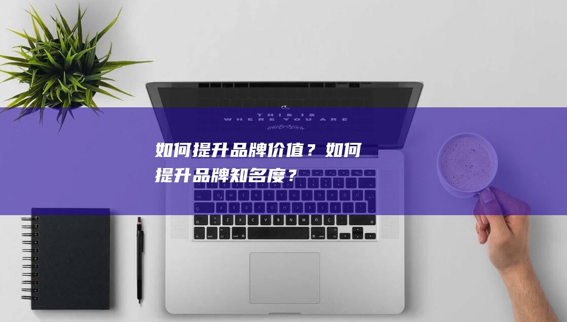 如何提升品牌價值？如何提升品牌知名度？
