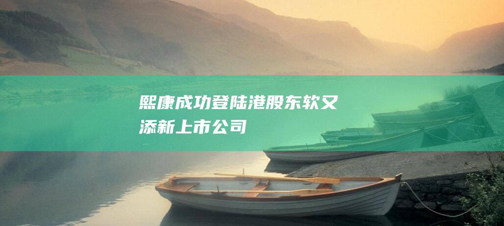 熙康成功登陸港股東軟又添新上市公司
