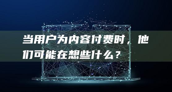 當用戶為內(nèi)容付費時，他們可能在想些什么？