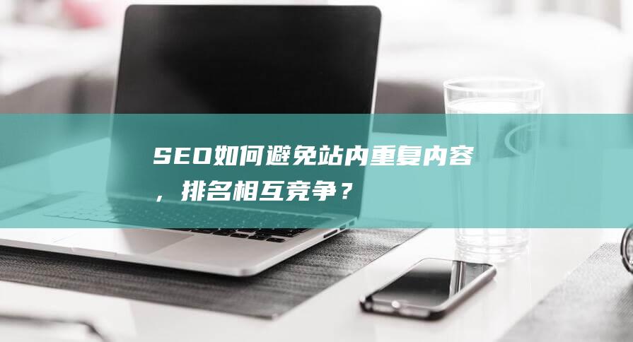 SEO如何避免站內重復內容，排名相互競爭？
