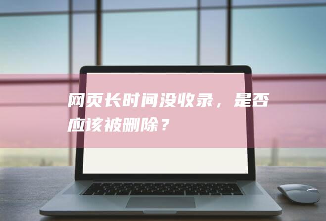 網頁長時間沒收錄，是否應該被刪除？