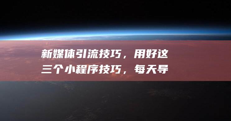 新媒體引流技巧，用好這三個小程序技巧，每天導流100+精準粉絲