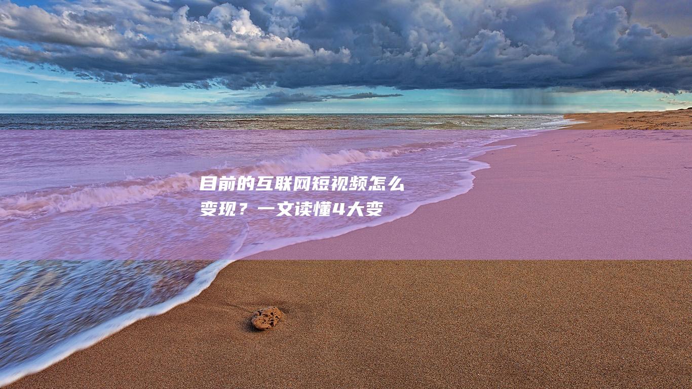 目前的互聯(lián)網(wǎng)短視頻+怎么變現(xiàn)？一文讀懂4 大變現(xiàn)模式！