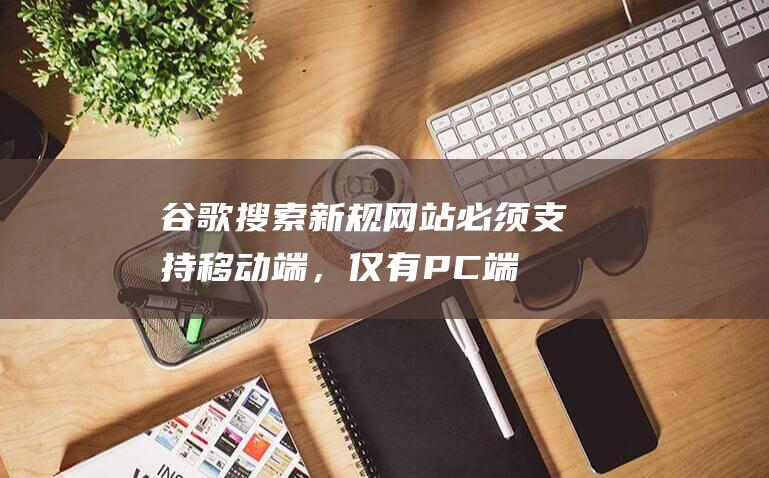 谷歌搜索新規：網站必須支持移動端，僅有PC端不予收錄