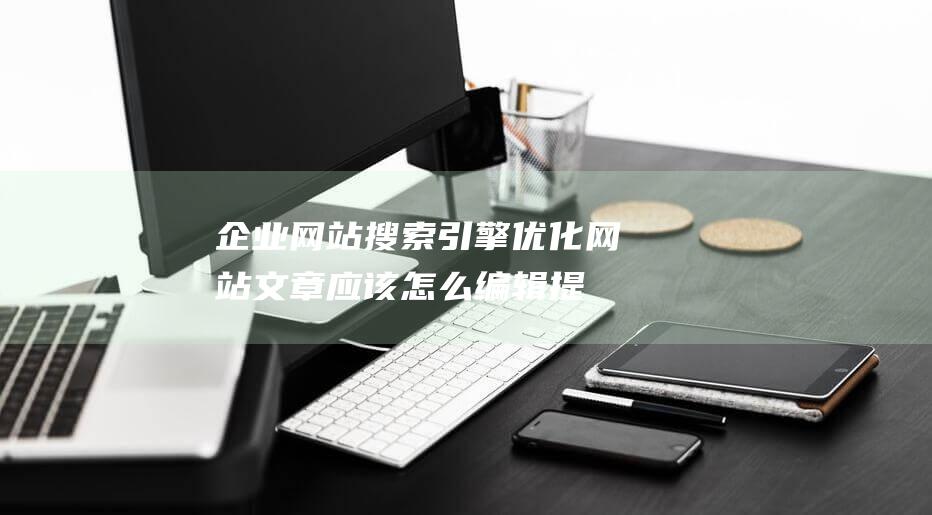 企業網站搜索引擎優化,網站文章應該怎么編輯提高收錄?