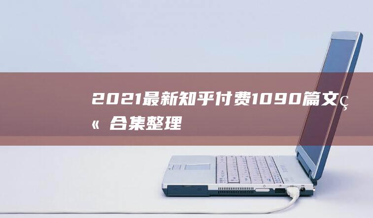 2021最新知乎付費(fèi)1090篇文章合集整理！