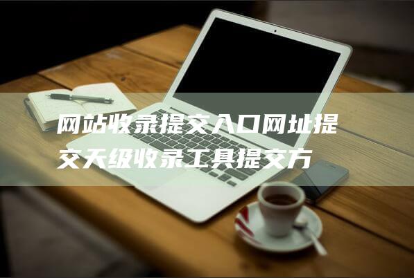 網站收錄提交入口、網址提交天級收錄工具提交方法