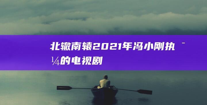 北轍南轅 （2021年馮小剛執導的電視劇）
