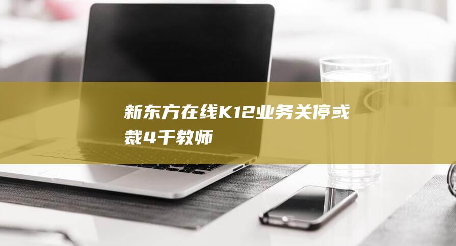 新東方在線K12業務關停或裁4千教師 
