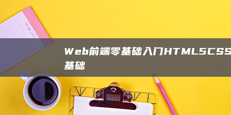 Web前端零基礎入門HTML5+CSS3基礎教程丨初學者從入門到精通