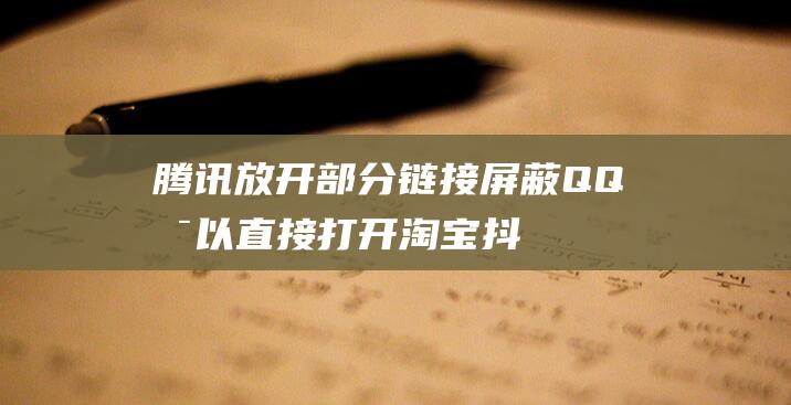 騰訊放開部分鏈接屏蔽：QQ可以直接打開淘寶抖音啦