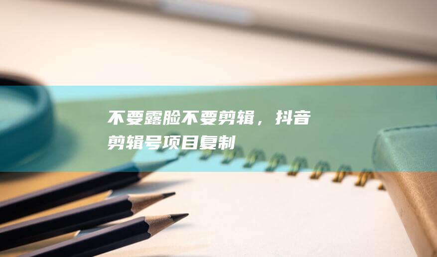 不要露臉不要剪輯，抖音剪輯號項目復制
