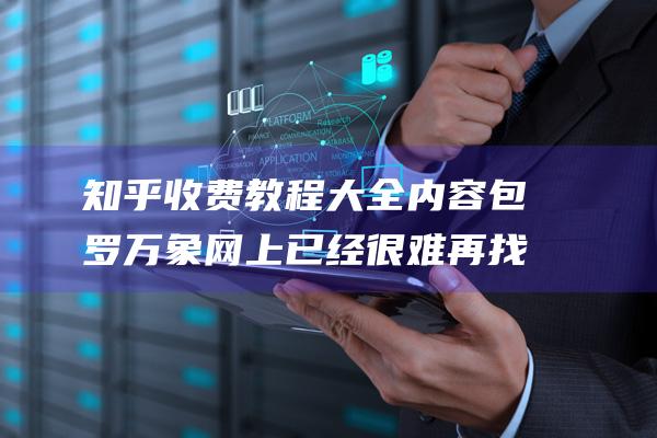 知乎收費教程大全內(nèi)容包羅萬象 網(wǎng)上已經(jīng)很難再找到