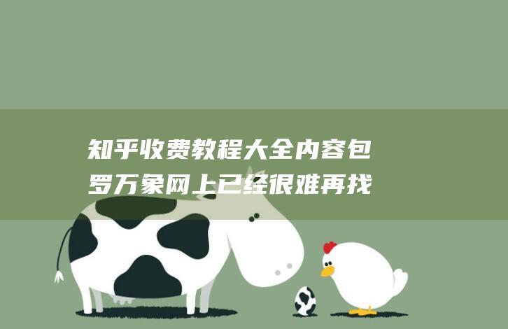 知乎收費教程大全內容包羅萬象 網上已經很難再找到
