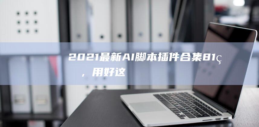 2021最新AI腳本插件合集8.1版，用好這個，年底漲工資就靠它