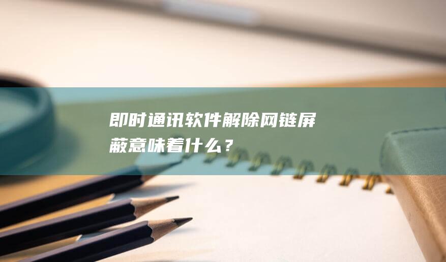 即時通訊軟件解除網(wǎng)鏈屏蔽意味著什么？