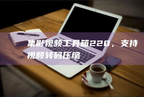 集影視頻工具箱2.2.0，支持視頻轉(zhuǎn)碼、壓縮、裁剪、合并等功能