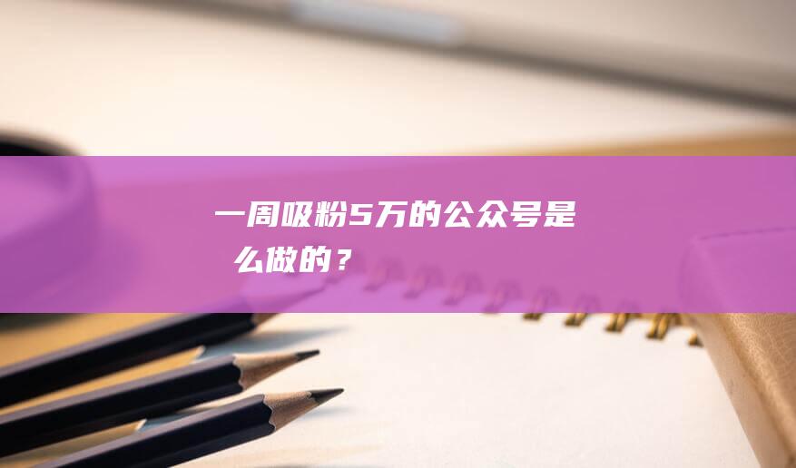 一周吸粉5萬的公眾號是怎么做的？