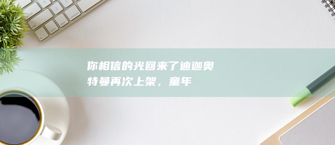 你相信的光回來了《迪迦奧特曼》再次上架，童年和光再次回歸