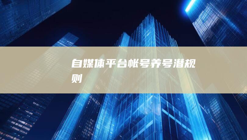 自媒體平臺(tái)帳號(hào)養(yǎng)號(hào)潛規(guī)則