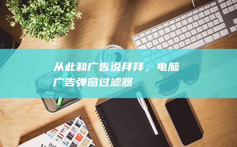 從此和廣告說(shuō)拜拜，電腦廣告彈窗過(guò)濾器