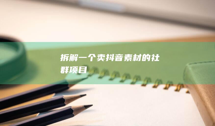 拆解一個賣”抖音素材“的社群項目