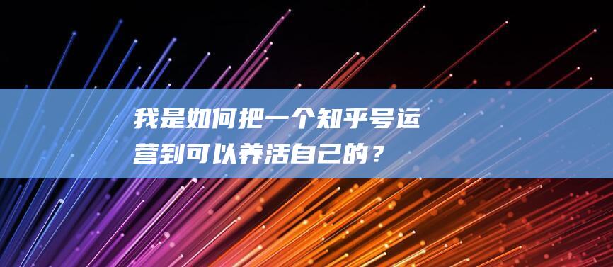 我是如何把一個知乎號運營到可以養活自己的？