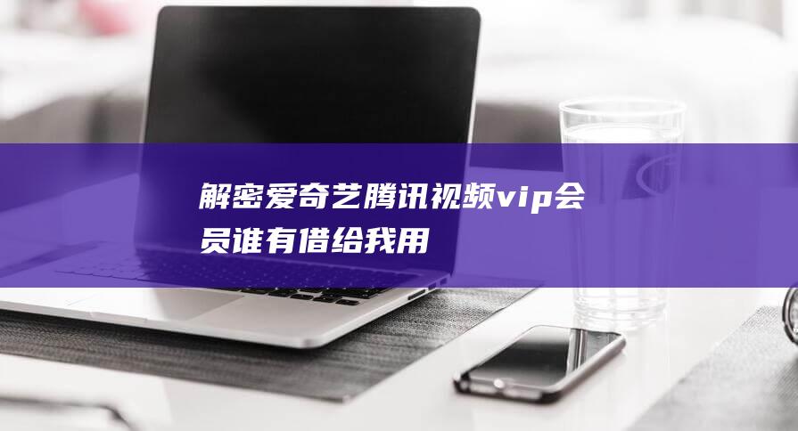 解密“愛奇藝/騰訊視頻vip會員誰有借給我用用”