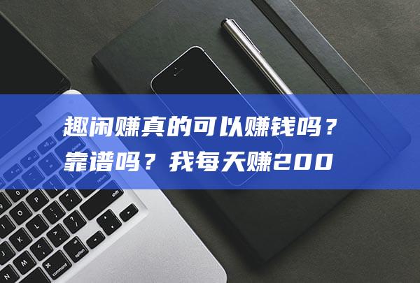 趣閑賺真的可以賺錢嗎？靠譜嗎？我每天賺200元左右