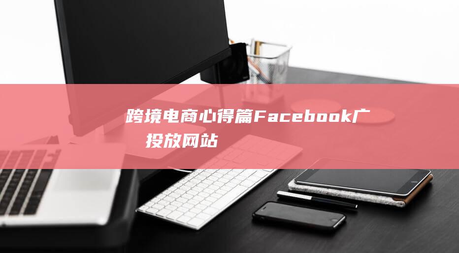 跨境電商心得篇：Facebook廣告投放網站引流7大要點