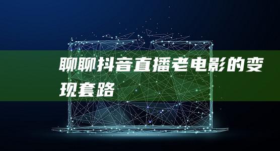 聊聊抖音直播老電影的變現套路