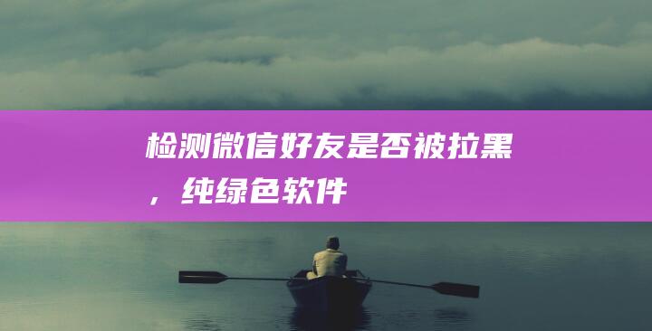 檢測微信好友是否被拉黑，純綠色軟件