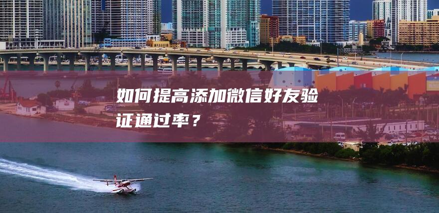 如何提高添加微信好友驗證通過率？