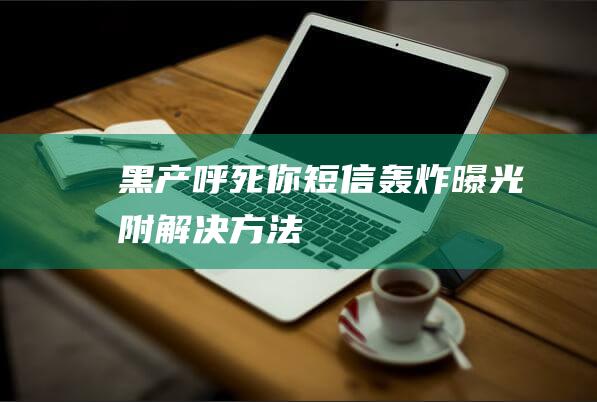黑產(chǎn)“呼死你”短信轟炸曝光：附解決方法