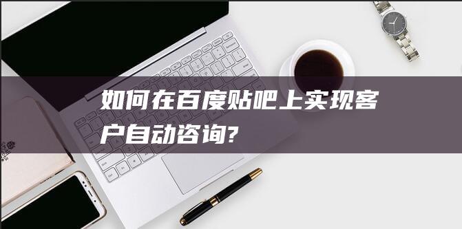 如何在百度貼吧上實現客戶自動咨詢?