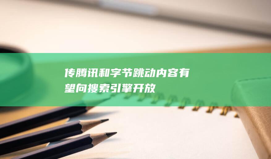 傳騰訊和字節跳動內容有望向搜索引擎開放
