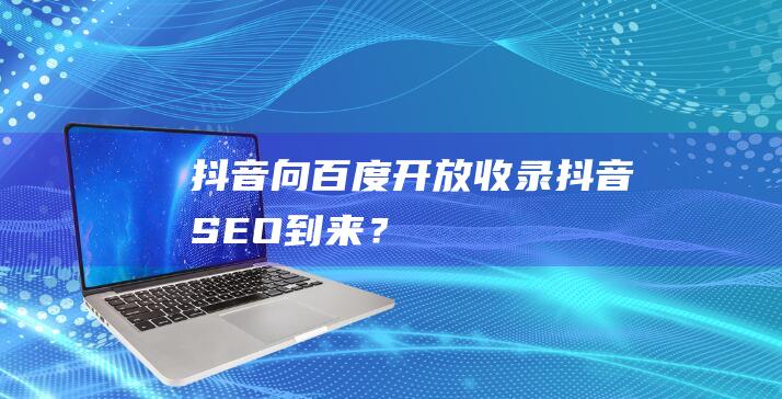 抖音向百度開放收錄：抖音SEO到來？