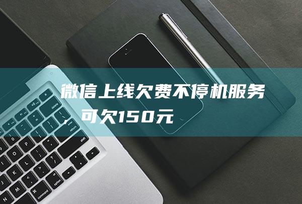 微信上線“欠費不停機”服務，可欠150元