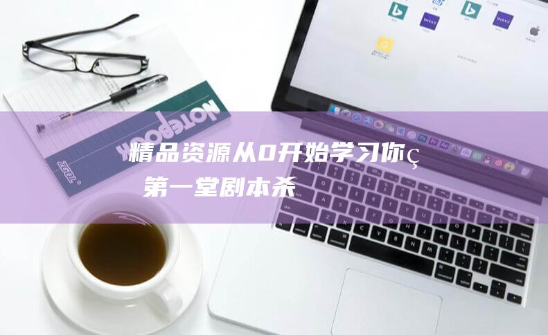 【精品資源】從0開始學習你的第一堂劇本殺