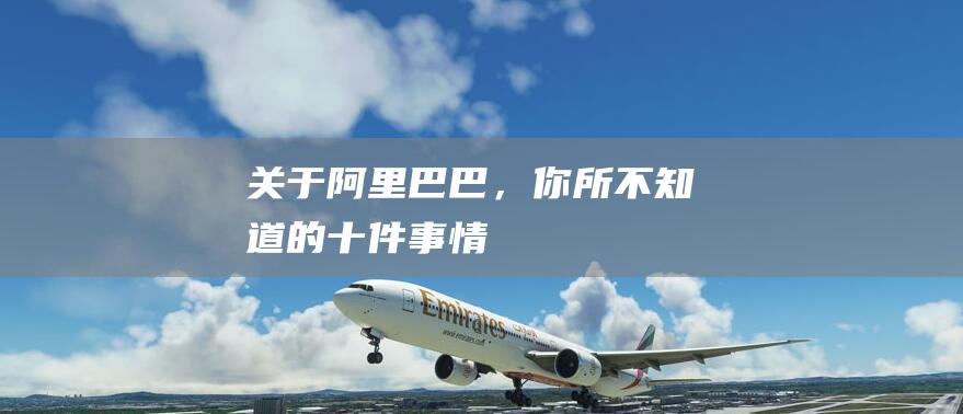 關于阿里巴巴，你所不知道的十件事情!