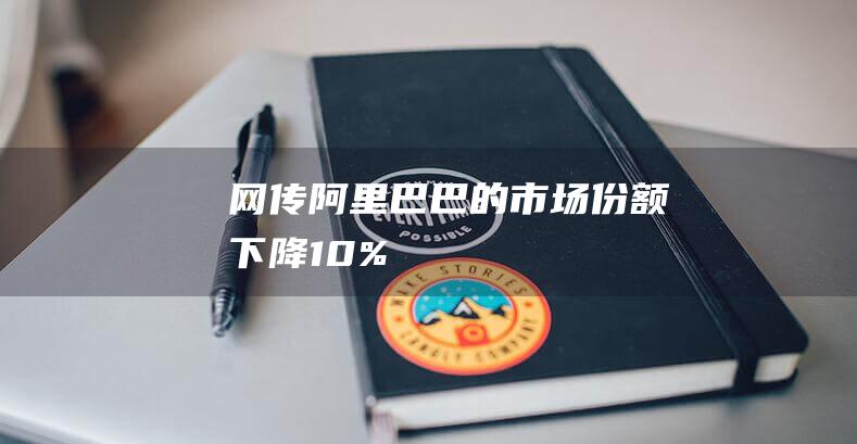 網(wǎng)傳阿里巴巴的市場份額下降10%