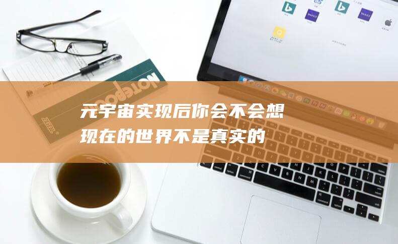 元宇宙實(shí)現(xiàn)后 你會(huì)不會(huì)想現(xiàn)在的世界不是真實(shí)的