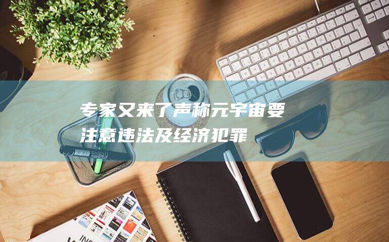 專家又來了 聲稱元宇宙要注意違法及經(jīng)濟犯罪